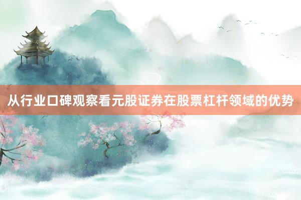 从行业口碑观察看元股证券在股票杠杆领域的优势
