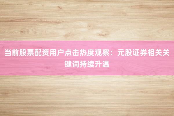 当前股票配资用户点击热度观察：元股证券相关关键词持续升温