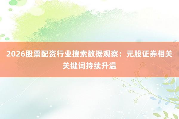 2026股票配资行业搜索数据观察：元股证券相关关键词持续升温