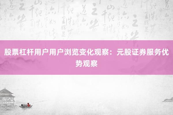 股票杠杆用户用户浏览变化观察：元股证券服务优势观察