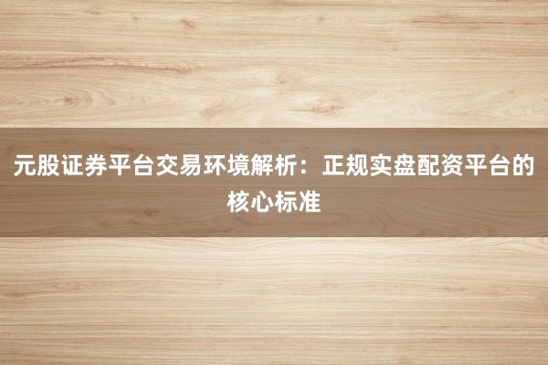 元股证券平台交易环境解析：正规实盘配资平台的核心标准