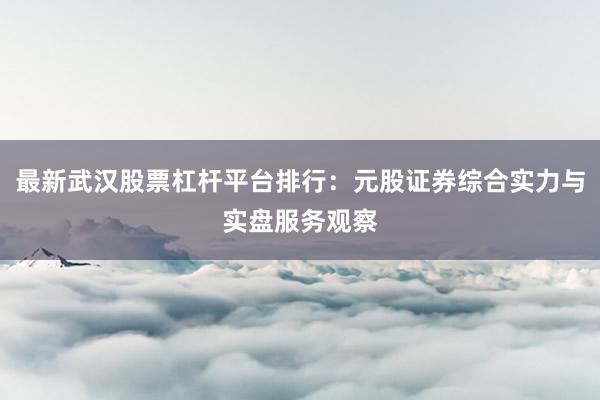 最新武汉股票杠杆平台排行:元股证券综合实力与实盘服务观察