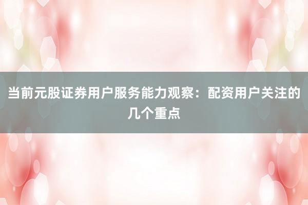 当前元股证券用户服务能力观察:配资用户关注的几个重点