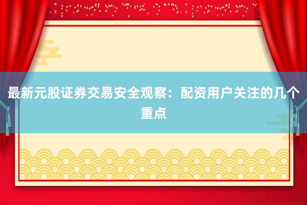 最新元股证券交易安全观察：配资用户关注的几个重点