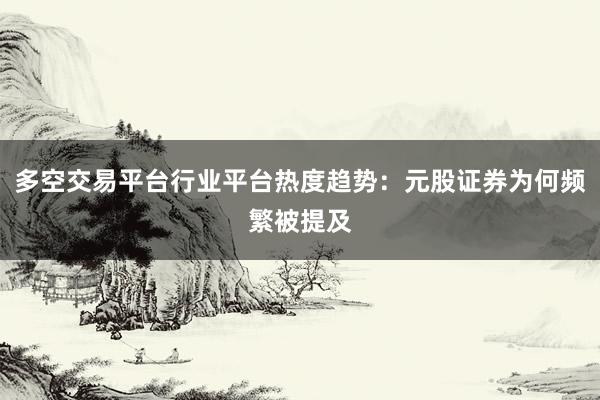 多空交易平台行业平台热度趋势：元股证券为何频繁被提及