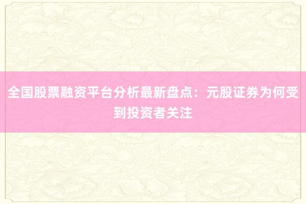 全国股票融资平台分析最新盘点：元股证券为何受到投资者关注