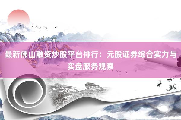 最新佛山融资炒股平台排行：元股证券综合实力与实盘服务观察