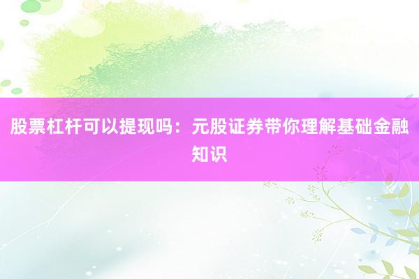 股票杠杆可以提现吗：元股证券带你理解基础金融知识