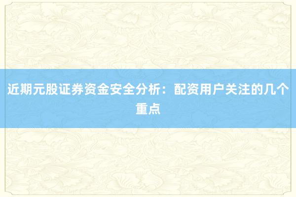 近期元股证券资金安全分析：配资用户关注的几个重点