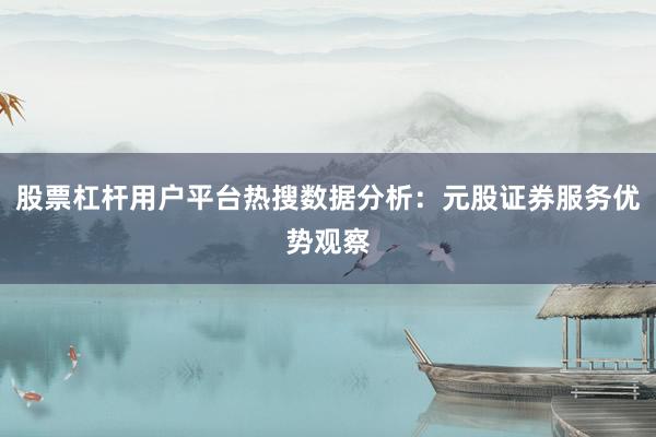 股票杠杆用户平台热搜数据分析：元股证券服务优势观察