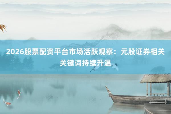 2026股票配资平台市场活跃观察：元股证券相关关键词持续升温