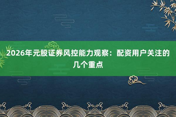 2026年元股证券风控能力观察：配资用户关注的几个重点