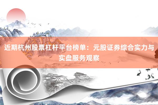 近期杭州股票杠杆平台榜单：元股证券综合实力与实盘服务观察