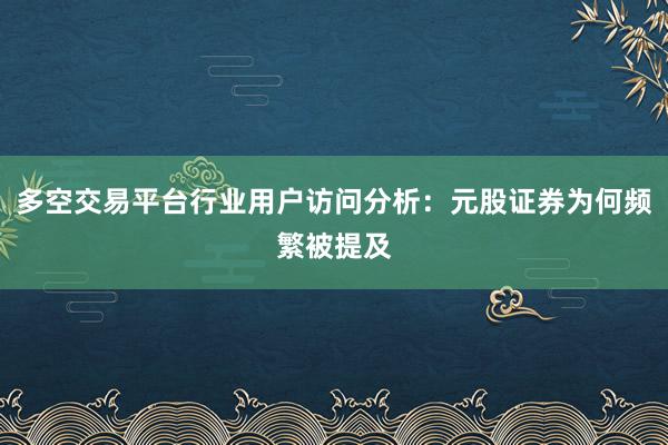多空交易平台行业用户访问分析：元股证券为何频繁被提及