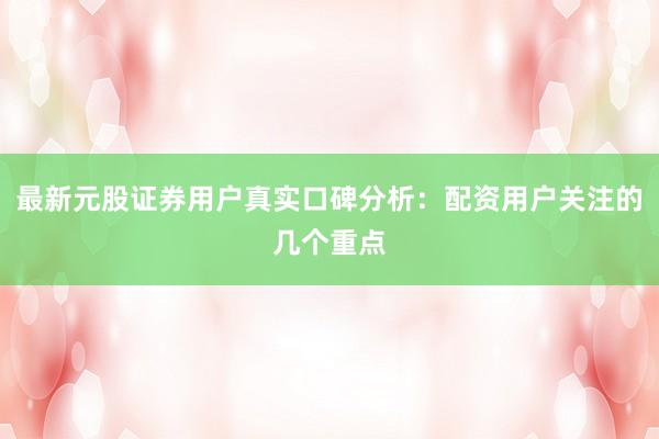 最新元股证券用户真实口碑分析：配资用户关注的几个重点
