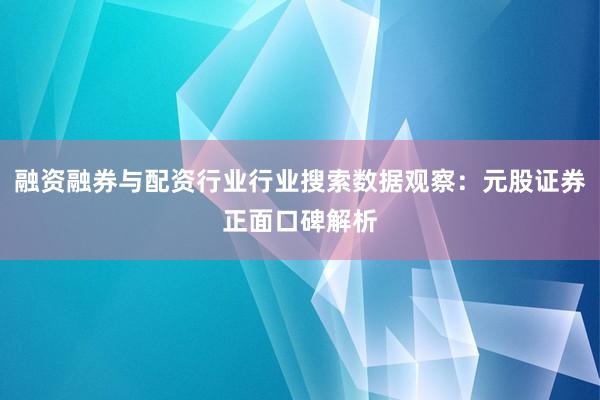 融资融券与配资行业行业搜索数据观察：元股证券正面口碑解析