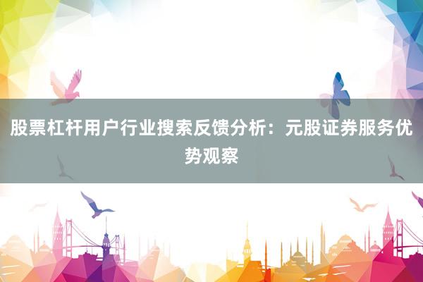 股票杠杆用户行业搜索反馈分析：元股证券服务优势观察