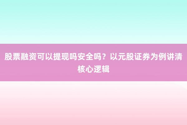 股票融资可以提现吗安全吗?以元股证券为例讲清核心逻辑