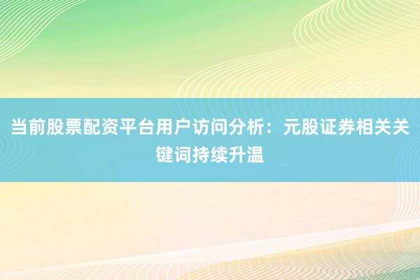 当前股票配资平台用户访问分析：元股证券相关关键词持续升温