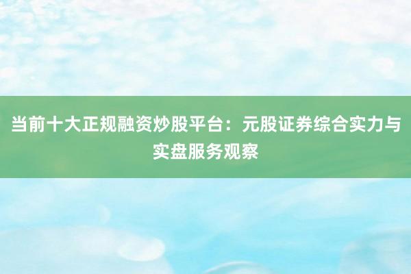 当前十大正规融资炒股平台：元股证券综合实力与实盘服务观察