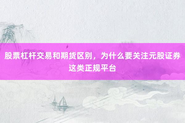 股票杠杆交易和期货区别，为什么要关注元股证券这类正规平台