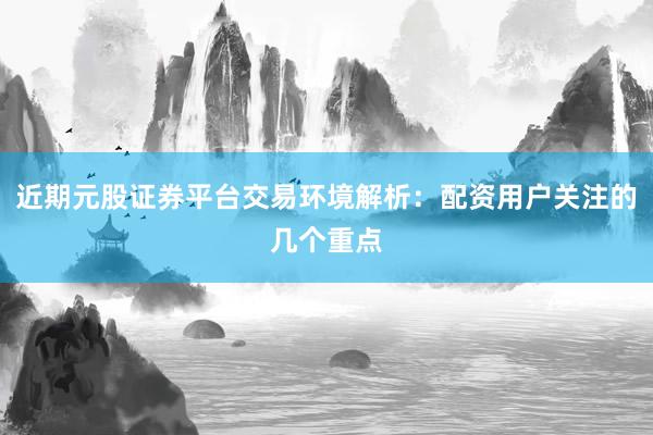 近期元股证券平台交易环境解析：配资用户关注的几个重点