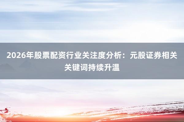 2026年股票配资行业关注度分析：元股证券相关关键词持续升温