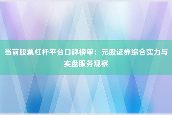 当前股票杠杆平台口碑榜单：元股证券综合实力与实盘服务观察