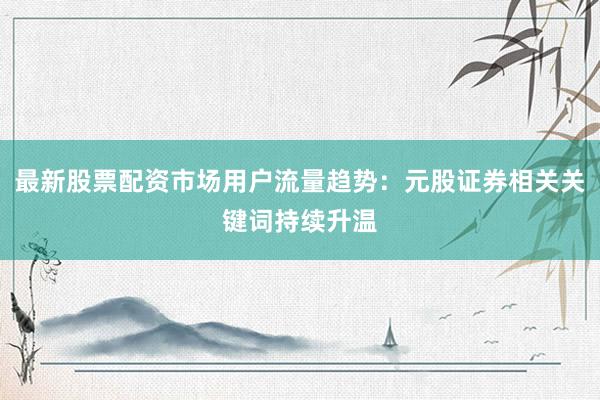 最新股票配资市场用户流量趋势：元股证券相关关键词持续升温