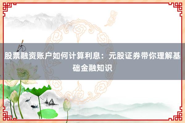 股票融资账户如何计算利息：元股证券带你理解基础金融知识