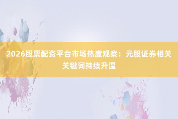 2026股票配资平台市场热度观察：元股证券相关关键词持续升温