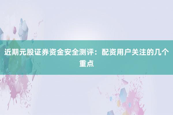 近期元股证券资金安全测评：配资用户关注的几个重点