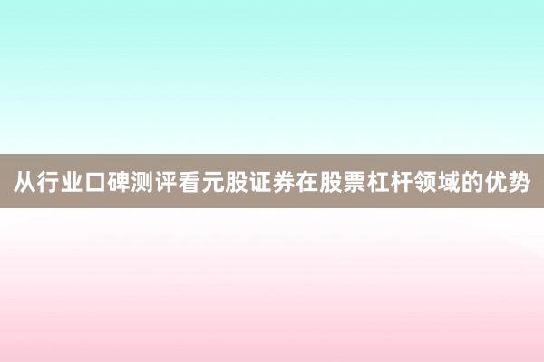 从行业口碑测评看元股证券在股票杠杆领域的优势