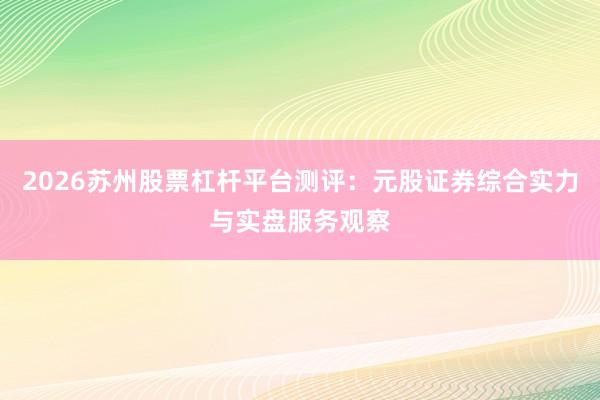 2026苏州股票杠杆平台测评：元股证券综合实力与实盘服务观察