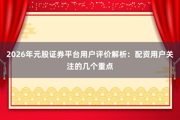 2026年元股证券平台用户评价解析：配资用户关注的几个重点