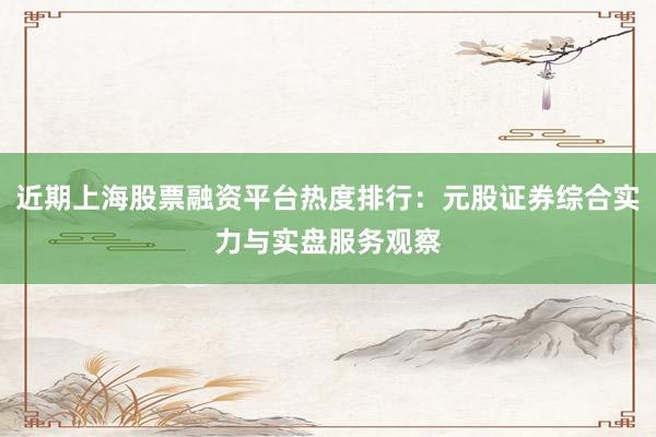 近期上海股票融资平台热度排行：元股证券综合实力与实盘服务观察