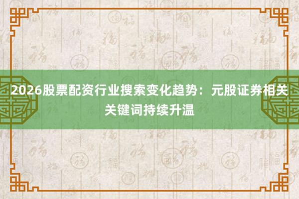 2026股票配资行业搜索变化趋势:元股证券相关关键词持续升温