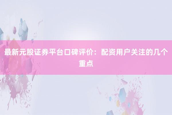 最新元股证券平台口碑评价：配资用户关注的几个重点