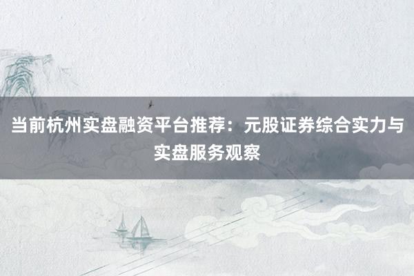 当前杭州实盘融资平台推荐:元股证券综合实力与实盘服务观察