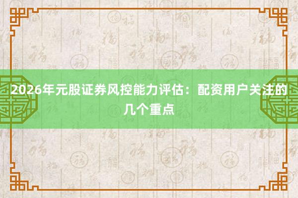 2026年元股证券风控能力评估：配资用户关注的几个重点