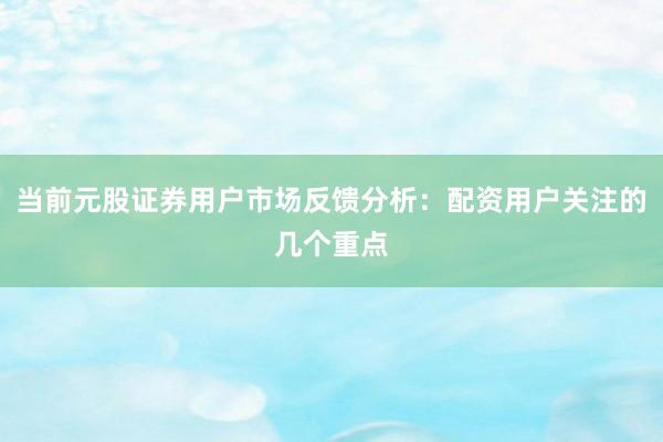 当前元股证券用户市场反馈分析：配资用户关注的几个重点