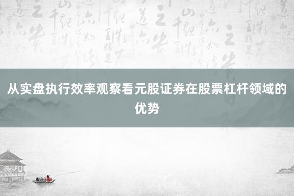 从实盘执行效率观察看元股证券在股票杠杆领域的优势