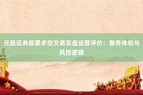 元股证券股票多空交易实盘运营评价：服务体验与风控逻辑