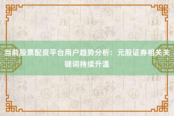 当前股票配资平台用户趋势分析:元股证券相关关键词持续升温