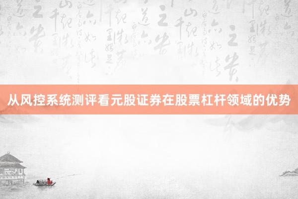 从风控系统测评看元股证券在股票杠杆领域的优势