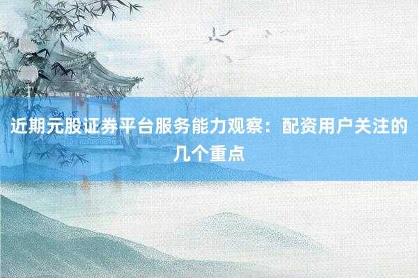 近期元股证券平台服务能力观察:配资用户关注的几个重点