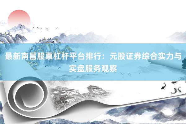 最新南昌股票杠杆平台排行:元股证券综合实力与实盘服务观察