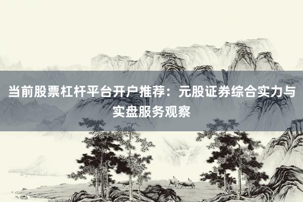 当前股票杠杆平台开户推荐：元股证券综合实力与实盘服务观察