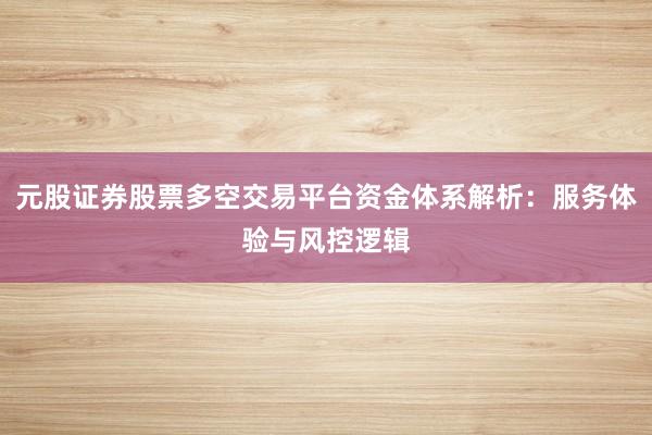 元股证券股票多空交易平台资金体系解析：服务体验与风控逻辑