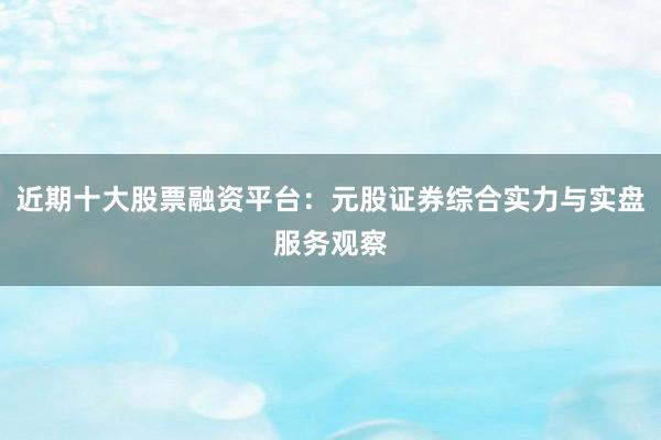 近期十大股票融资平台：元股证券综合实力与实盘服务观察